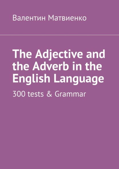Скачать книгу The Adjective and the Adverb in the English Language. 300 tests &amp; Grammar