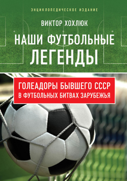 Скачать книгу Наши футбольные легенды. Голеадоры бывшего СССР в футбольных битвах зарубежья