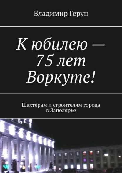 Скачать книгу К юбилею – 75 лет Воркуте! Шахтёрам и строителям города в Заполярье