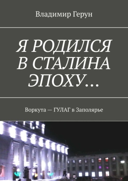 Скачать книгу Я родился в Сталина эпоху… Воркута – ГУЛАГ в Заполярье