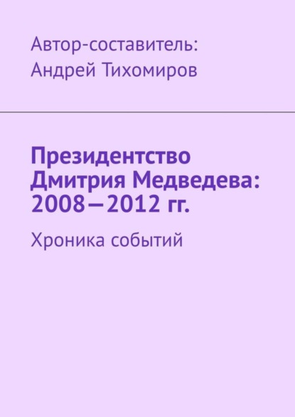 Скачать книгу Президентство Дмитрия Медведева: 2008—2012 гг. Хроника событий