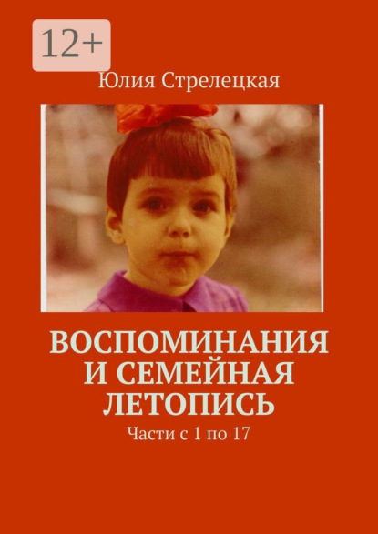 Воспоминания и семейная летопись. Части с 1 по 17