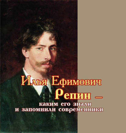 Скачать книгу Илья Ефимович Репин – каким его знали и запомнили современники