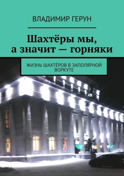 Скачать книгу Шахтёры мы, а значит – горняки. Жизнь шахтёров в Заполярной Воркуте