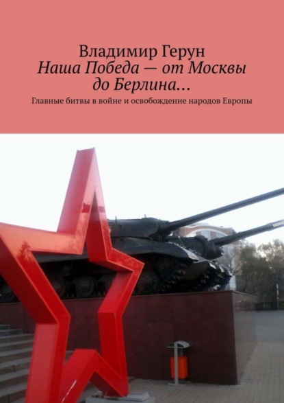 Скачать книгу Наша Победа – от Москвы до Берлина… Главные битвы в войне и освобождение народов Европы