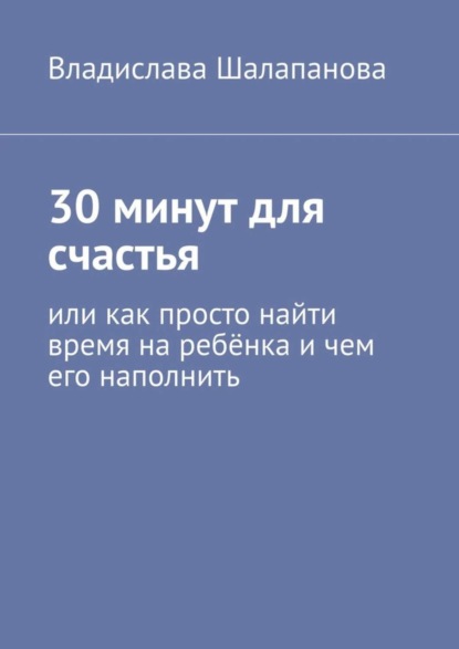 Скачать книгу 30 минут для счастья. Или как просто найти время на ребёнка и чем его наполнить