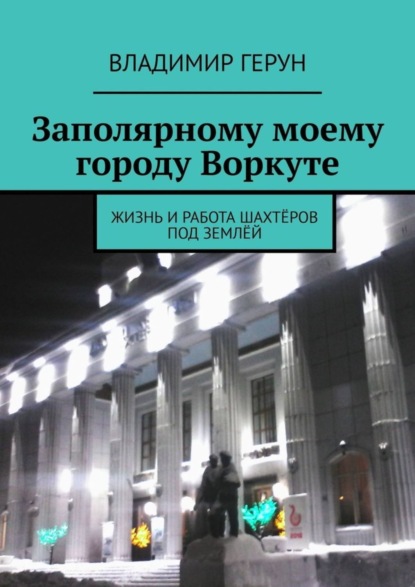 Скачать книгу Заполярному моему городу Воркуте. Жизнь и работа шахтёров под землёй
