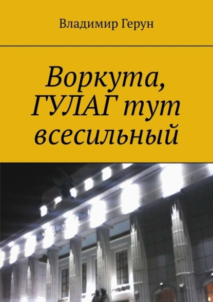 Скачать книгу Воркута, ГУЛАГ тут всесильный