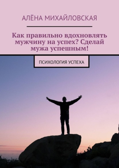 Скачать книгу Как правильно вдохновлять мужчину на успех? Сделай мужа успешным! Психология успеха