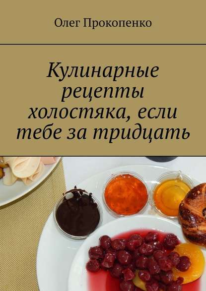 Скачать книгу Кулинарные рецепты холостяка, если тебе за тридцать