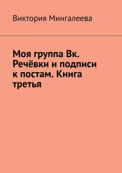 Скачать книгу Моя группа Вк. Речёвки и подписи к постам. Книга третья