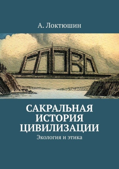 Скачать книгу Сакральная история цивилизации. Экология и этика
