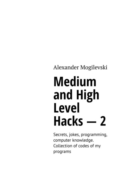 Скачать книгу Medium and High Level Hacks – 2. Secrets, jokes, programming, computer knowledge. Collection of codes of my programs