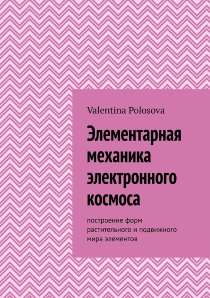 Скачать книгу Элементарная механика электронного космоса. Построение форм растительного и подвижного мира элементов
