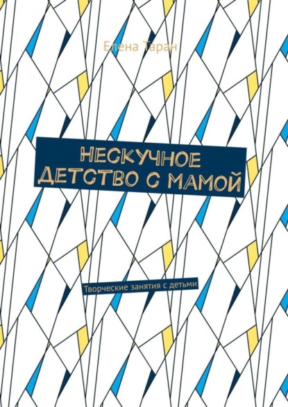 Скачать книгу Нескучное детство с мамой. Творческие занятия с детьми