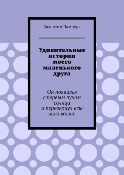 Удивительные истории моего маленького друга. Он появился с первым лучом солнца и перевернул всю мою жизнь