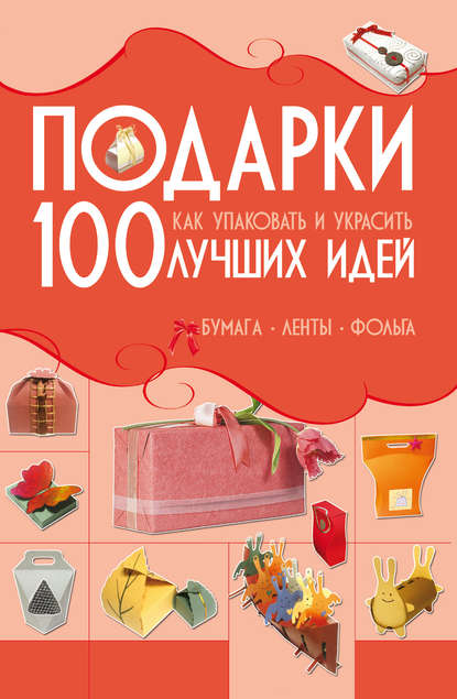 Скачать книгу Подарки. 100 лучших идей. Как упаковать и украсить. Бумага, ленты, фольга