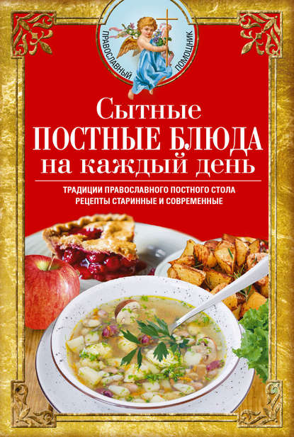 Скачать книгу Сытные постные блюда на каждый день. Традиции православного постного стола. Рецепты старинные и современные