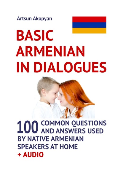 Basic Armenian in Dialogues. 100 Common Questions and Answers Used by Native Armenian Speakers at Home + Audio