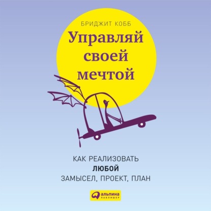 Скачать книгу Управляй своей мечтой. Как реализовать любой замысел, проект, план
