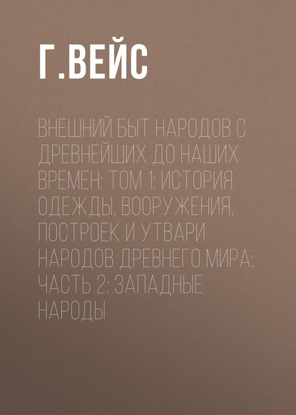 Скачать книгу Внешний быт народов с древнейших до наших времен: Том 1: История одежды, вооружения, построек и утвари народов древнего мира: часть 2: Западные народы