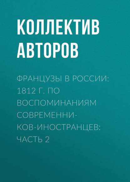 Скачать книгу Французы в России: 1812 г. по воспоминаниям современников-иностранцев: Часть 2