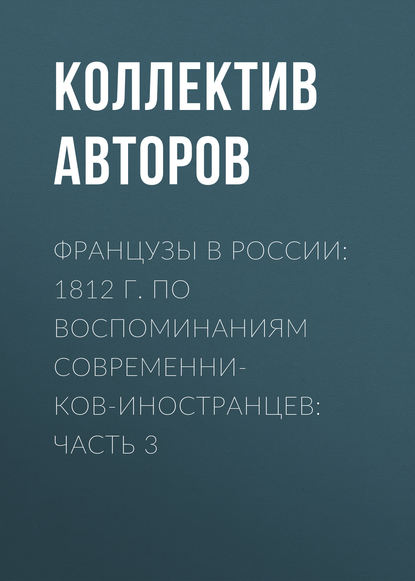 Скачать книгу Французы в России: 1812 г. по воспоминаниям современников-иностранцев: Часть 3