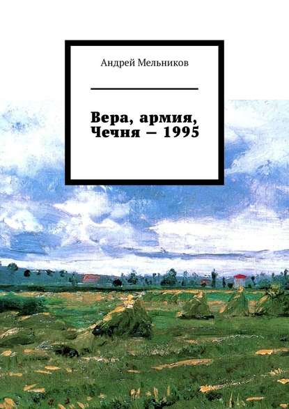 Скачать книгу Вера, армия, Чечня – 1995. Личное свидетельство верующего солдата о войне в Чечне 1995 г.