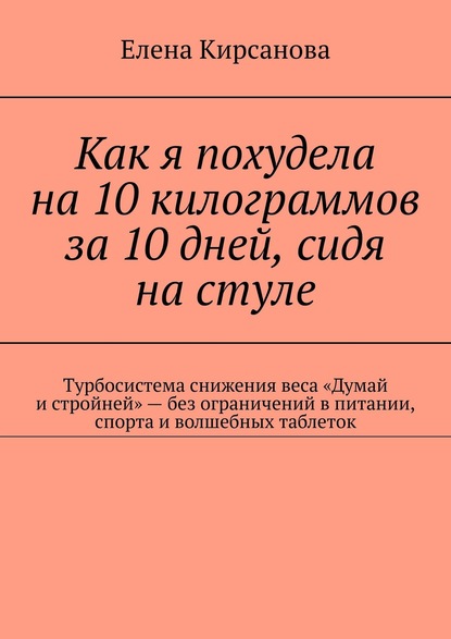 Скачать книгу Как я похудела на 10 килограммов за 10 дней, сидя на стуле. Турбосистема снижения веса «Думай и стройней» – без ограничений в питании, спорта и волшебных таблеток