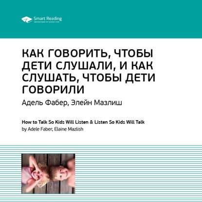 Скачать книгу Ключевые идеи книги: Как говорить, чтобы дети слушали, и как слушать, чтобы дети говорили. Адель Фабер, Элейн Мазлиш