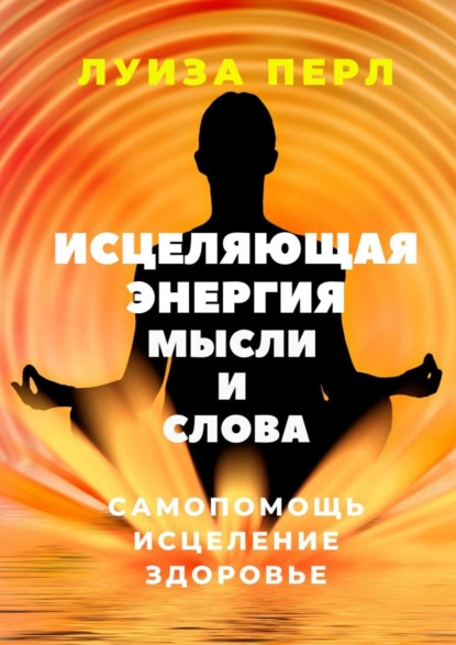 Скачать книгу Исцеляющая энергия мысли и слова. Самопомощь. Исцеление. Здоровье