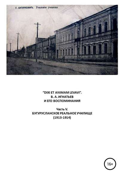 Скачать книгу «DIXI ET ANIMAM LEVAVI». В. А. Игнатьев и его воспоминания. Часть V. Бугурусланское реальное училище (1913-1914)