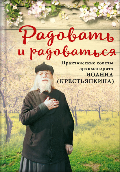 Скачать книгу Радовать и радоваться. Практические советы архимандрита Иоанна (Крестьянкина)