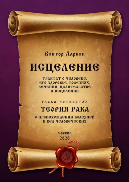 ИСЦЕЛЕНИЕ. Трактат о человеке, его здоровье, болезнях, лечении, целительстве и исцелении. Глава четвертая. ТЕОРИЯ РАКА. О происхождении болезней и бед человеческих