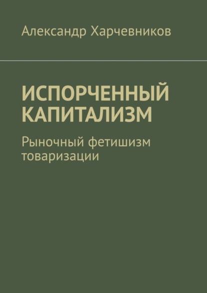 Скачать книгу ИСПОРЧЕННЫЙ КАПИТАЛИЗМ. Рыночный фетишизм товаризации