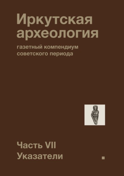 Скачать книгу Иркутская археология: газетный компендиум советского периода. Часть VII. Указатели