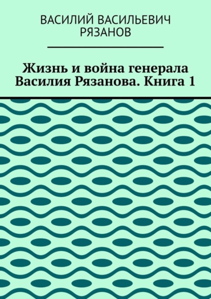 Скачать книгу Жизнь и война генерала Василия Рязанова. Книга 1