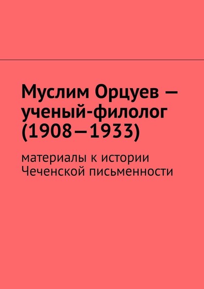 Скачать книгу Муслим Орцуев – ученый-филолог (1908—1933). Материалы к истории Чеченской письменности