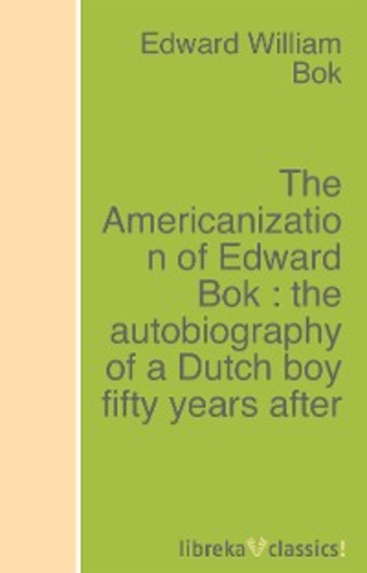 Скачать книгу The Americanization of Edward Bok : the autobiography of a Dutch boy fifty years after