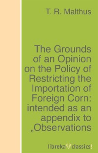 Скачать книгу The Grounds of an Opinion on the Policy of Restricting the Importation of Foreign Corn: intended as an appendix to "Observations on the corn laws"