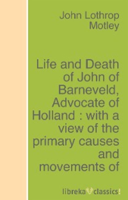 Скачать книгу Life and Death of John of Barneveld, Advocate of Holland : with a view of the primary causes and movements of the Thirty Years' War - Complete (1614-23)