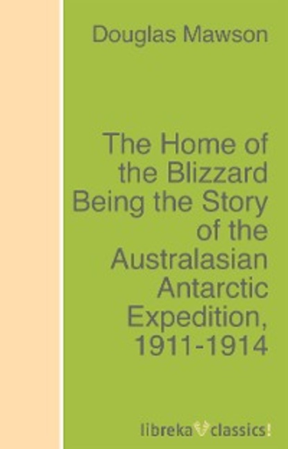 Скачать книгу The Home of the Blizzard Being the Story of the Australasian Antarctic Expedition, 1911-1914