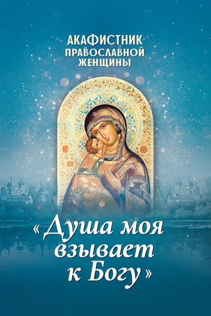 Скачать книгу Акафистник православной женщины «Душа моя взывает к Богу»