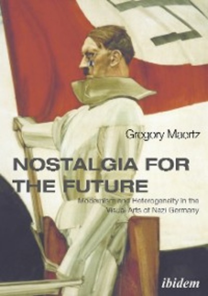 Скачать книгу Nostalgia for the Future: Modernism and Heterogeneity in the Visual Arts of Nazi Germany