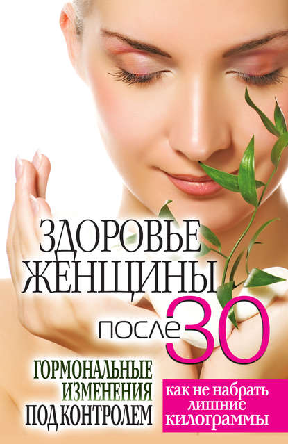 Скачать книгу Здоровье женщины после 30 лет. Гормональные изменения под контролем. Как не набрать лишние килограммы