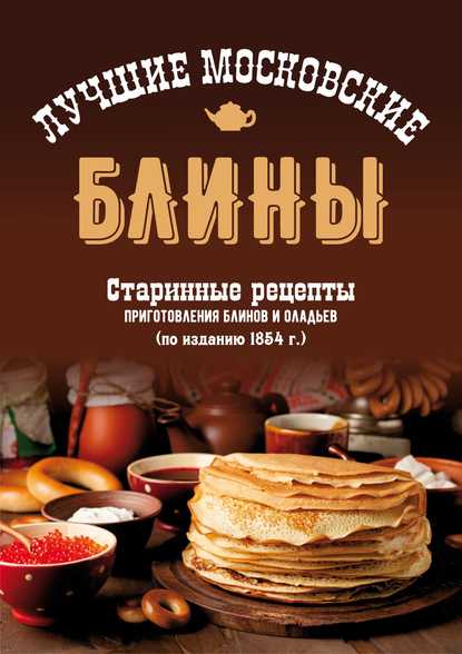 Скачать книгу Лучшие московские блины. Старинные рецепты приготовления блинов и оладьев