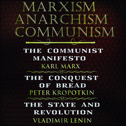 Скачать книгу Marxism. Anarchism. Communism: The Communist Manifesto, The Conquest of Bread, State and Revolution