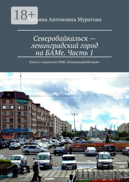 Северобайкальск – ленинградский город на БАМе. Часть 1. Книга о строителях ПМК «ЛенинградБАМстрой»
