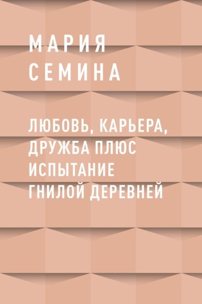 Скачать книгу Любовь, карьера, дружба плюс испытание гнилой деревней