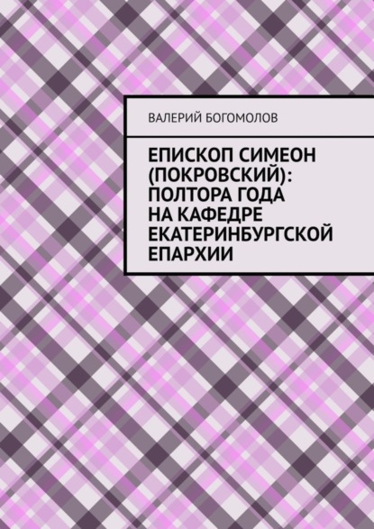 Скачать книгу Епископ Симеон (Покровский): полтора года на кафедре Екатеринбургской епархии
